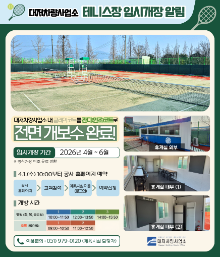 대저차량사업소 테니스장 임시개장 알림 대저차량사업소 내 클레이코트를 잔디(인조)코트로 전면 개보수 완료! 임시개장 기간 2026년 4월 ~6월 ※정식개장 이후 유료 전환 4.1.(수) 10:00부터 공사 홈페이지 예약 공사 홈페이지 > 고객참여 > 체육시설이용(로그인) > 예약신청 개방시간 평일(화, 목, 금요일) 1 10:00~11:50 2 12:00~13:50 3 14:00~15:50 주말(일요일) 1 09:00~10:50 1 11:00~12:50 휴게실 외부 휴게실 내부 (1) 휴게실 내부 (2) 이용문의 : 051) 979-0120 (체육시설 담당자) 대저차량사업소