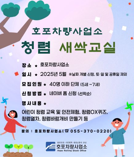 호포차량사업소 청렴 새싹교실 장소 호포차량사업소 일시 2025년 5월 ※ 날짜 개별 신청, 토·일 및 공휴일 제외 모집인원 40명 이하 단체(5세~7세) 신청방법 네이버 폼 신청(선착순) 행사내용 어린이 청렴 교육 및 안전체험, 청렴OX퀴즈, 청렴열차, 청렴바람개비 만들기 등 문의: 호포차량사업소(055-370-0220)