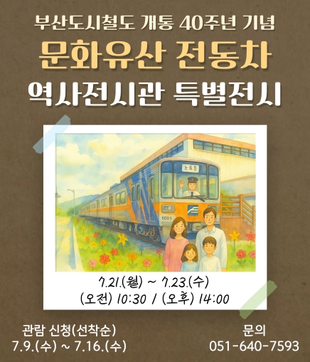 부산도시철도 개통 40주년 기념 문화유산 전동차 역사전시관 특별전시 7.21.(월) ~ 7.23.(수) (오전) 10:30 / (오후) 14:00 관람 신청(선착순) 7.9.(수) ~ 7.16.(수) 문의 051-640-7593