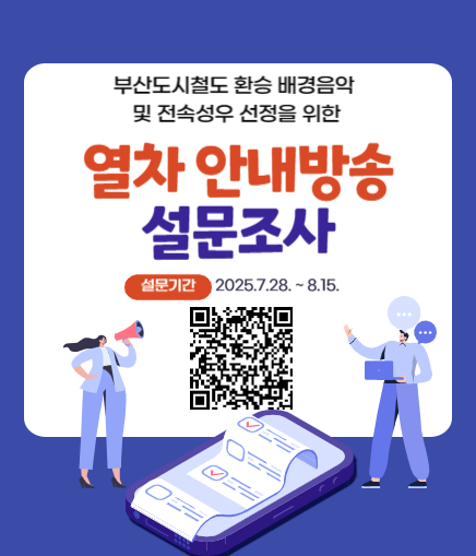 부산도시철도 환승 배경음악 및 전속성우 선정을 위한 열차 안내방송 설문조사 설문기간 2025.7.28. ~ 8.15.