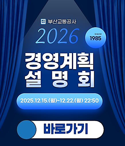 부산교통공사 2026 경영계획 설명회 SINCE 1985 2025.12.15.(월)~12.22.(월) 22:50 바로가기