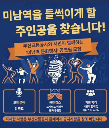 미남역을 들썩이게 할 주인공을 찾습니다! 부산교통공사와 시민이 함께하는 '미남역 문화행사' 공연팀 모집 모집 분야 전 장르 공연 장소 도시철도 미남역 문화 공연장 지원 자격 시민과 함께 할 아티스트 누구나 자세한 사항은 부산교통공사 홈페이지 공지사항을 참조 바랍니다