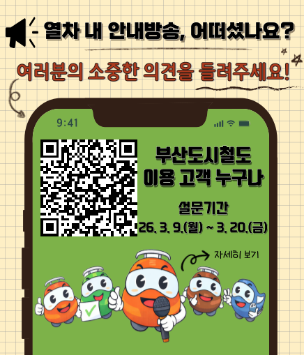 열차 내 안내방송, 어떠셨나요? 여러분의 소중한 의견을 들려주세요! 부산도시철도 이용 고객 누구나 설문기간 26. 3. 9.(월) ~ 3. 20.(금) 자세히 보기