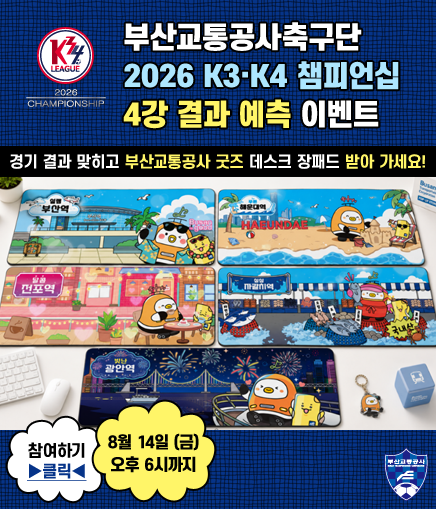부산교통공사축구단 2026 K3·K4 챔피언십 4강 결과 예측 이벤트 경기 결과 맞히고 부산교통공사 굿즈 데스크 장패드 받아 가세요! 참여하기 ▶클릭◀ 8월 14일 (금) 오후 6시까지