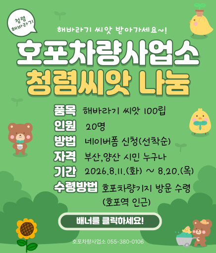 청렴 해바라기 해바라기 씨앗 받아가세요~! 호포차량사업소 청렴씨앗 나눔 품목 해바라기 씨앗 100립 인원 20명 방법 네이버폼 신청(선착순) 자격 부산,양산 시민 누구나 기간 2026.8.11.(화) ~ 8.20.(목) 수령방법 호포차량기지 방문 수령 (호포역 인근) 배너를 클릭하세요! 호포차량사업소 055-380-0106